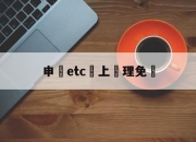 申請etc網上辦理免費(2021网上免费申请etc)