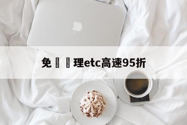 免費辦理etc高速95折(免费申请etc高速过路费打折吗)