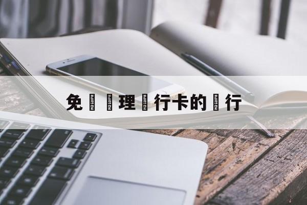 免費辦理銀行卡的銀行(免费办理银行卡的银行叫什么)