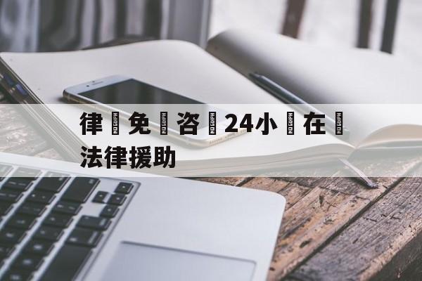 律師免費咨詢24小時在線法律援助(律师免费咨询24小时在线法律援助热线)